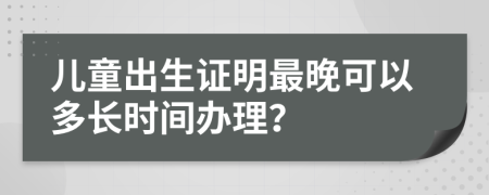 儿童出生证明最晚可以多长时间办理？