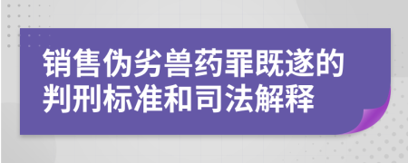 销售伪劣兽药罪既遂的判刑标准和司法解释