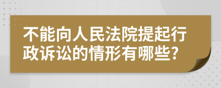 不能向人民法院提起行政诉讼的情形有哪些?