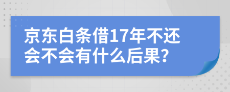 京东白条借17年不还会不会有什么后果？