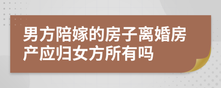 男方陪嫁的房子离婚房产应归女方所有吗