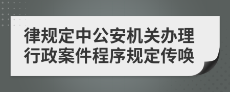 律规定中公安机关办理行政案件程序规定传唤