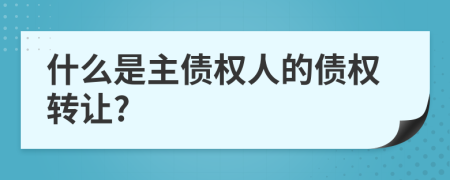 什么是主债权人的债权转让?
