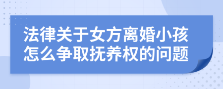 法律关于女方离婚小孩怎么争取抚养权的问题