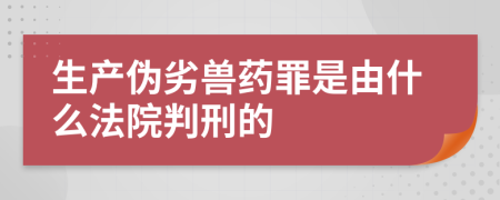 生产伪劣兽药罪是由什么法院判刑的