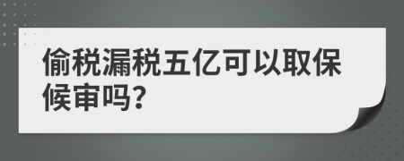 偷税漏税五亿可以取保候审吗？