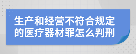 生产和经营不符合规定的医疗器材罪怎么判刑