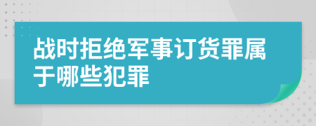 战时拒绝军事订货罪属于哪些犯罪