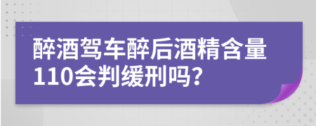 醉酒驾车醉后酒精含量110会判缓刑吗？