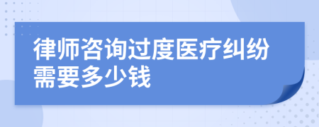 律师咨询过度医疗纠纷需要多少钱