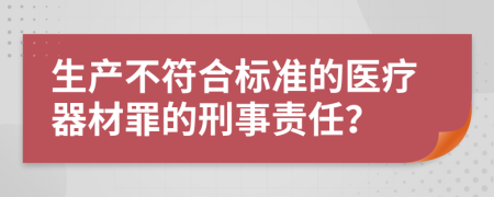 生产不符合标准的医疗器材罪的刑事责任？