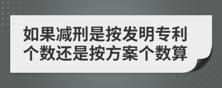 如果减刑是按发明专利个数还是按方案个数算