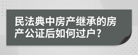 民法典中房产继承的房产公证后如何过户?