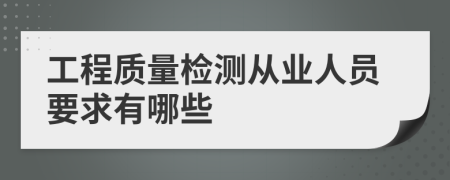 工程质量检测从业人员要求有哪些