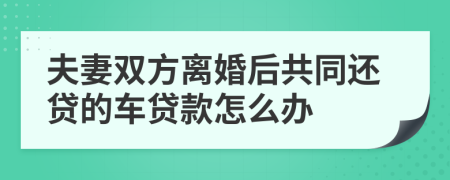 夫妻双方离婚后共同还贷的车贷款怎么办