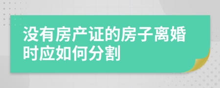 没有房产证的房子离婚时应如何分割