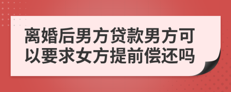 离婚后男方贷款男方可以要求女方提前偿还吗