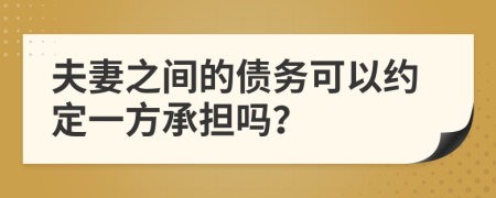 夫妻之间的债务可以约定一方承担吗？