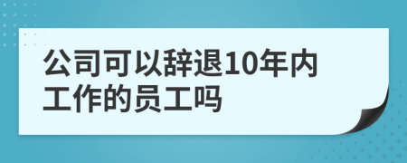 公司可以辞退10年内工作的员工吗