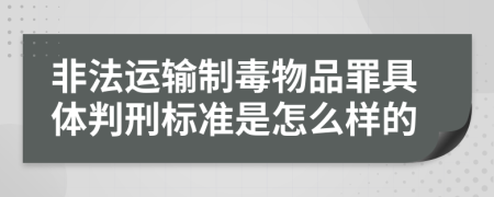 非法运输制毒物品罪具体判刑标准是怎么样的