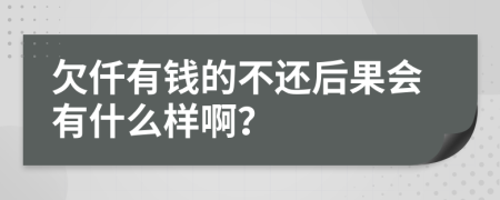 欠仟有钱的不还后果会有什么样啊？