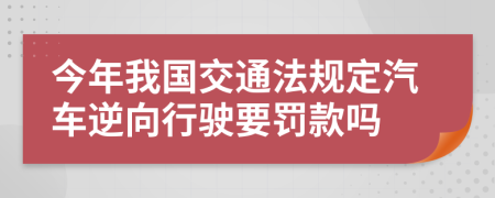 今年我国交通法规定汽车逆向行驶要罚款吗