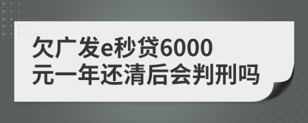欠广发e秒贷6000元一年还清后会判刑吗