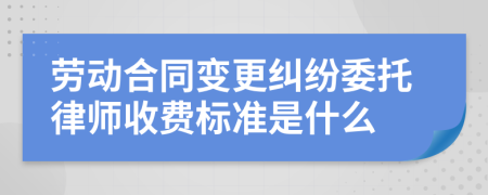 劳动合同变更纠纷委托律师收费标准是什么