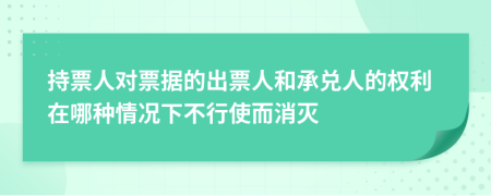 持票人对票据的出票人和承兑人的权利在哪种情况下不行使而消灭