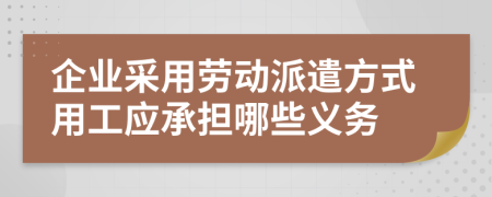 企业采用劳动派遣方式用工应承担哪些义务