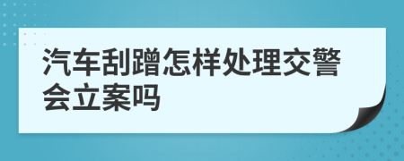 汽车刮蹭怎样处理交警会立案吗