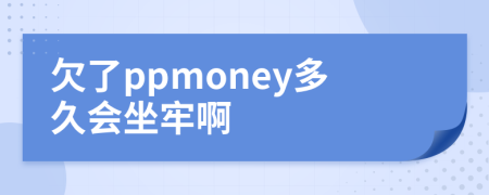 欠了ppmoney多久会坐牢啊