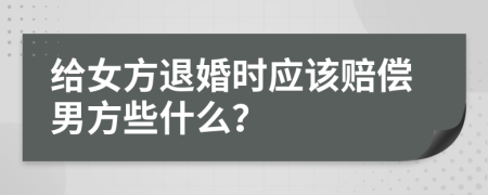 给女方退婚时应该赔偿男方些什么？