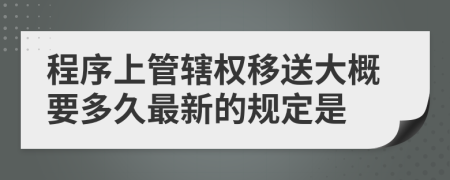 程序上管辖权移送大概要多久最新的规定是