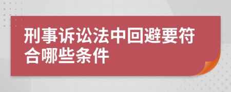 刑事诉讼法中回避要符合哪些条件