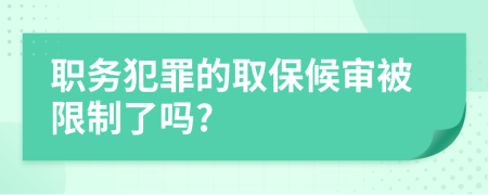 职务犯罪的取保候审被限制了吗?