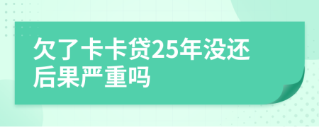 欠了卡卡贷25年没还后果严重吗