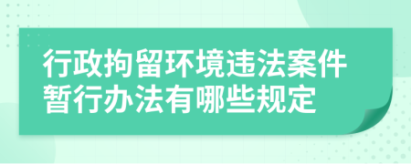 行政拘留环境违法案件暂行办法有哪些规定