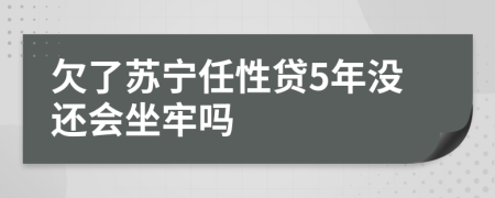 欠了苏宁任性贷5年没还会坐牢吗