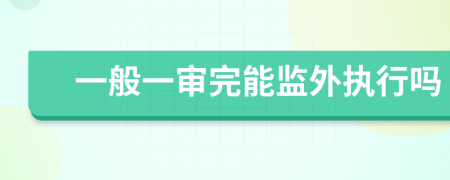 一般一审完能监外执行吗