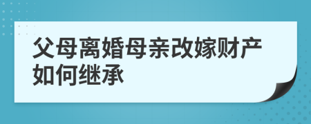 父母离婚母亲改嫁财产如何继承