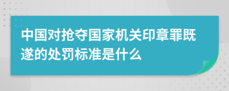 中国对抢夺国家机关印章罪既遂的处罚标准是什么