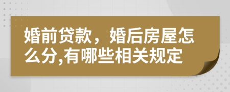 婚前贷款，婚后房屋怎么分,有哪些相关规定