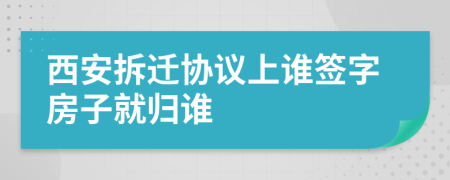 西安拆迁协议上谁签字房子就归谁