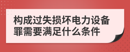 构成过失损坏电力设备罪需要满足什么条件