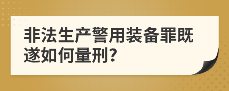 非法生产警用装备罪既遂如何量刑?