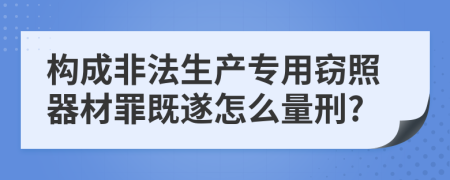 构成非法生产专用窃照器材罪既遂怎么量刑?