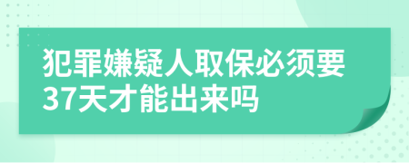 犯罪嫌疑人取保必须要37天才能出来吗
