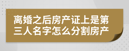 离婚之后房产证上是第三人名字怎么分割房产