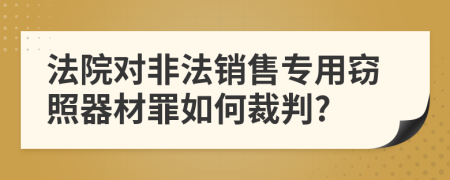 法院对非法销售专用窃照器材罪如何裁判?